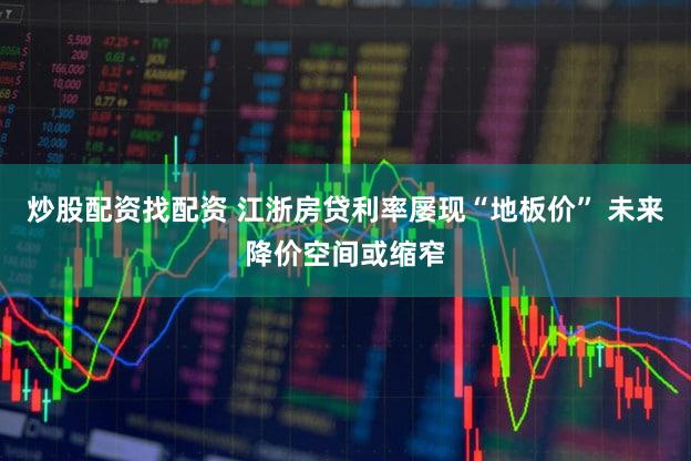 炒股配资找配资 江浙房贷利率屡现“地板价” 未来降价空间或缩窄