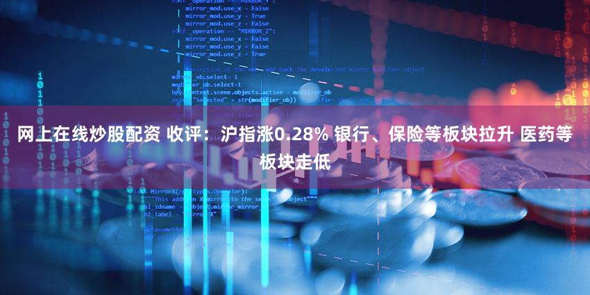网上在线炒股配资 收评：沪指涨0.28% 银行、保险等板块拉升 医药等板块走低