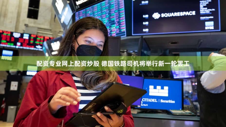 配资专业网上配资炒股 德国铁路司机将举行新一轮罢工