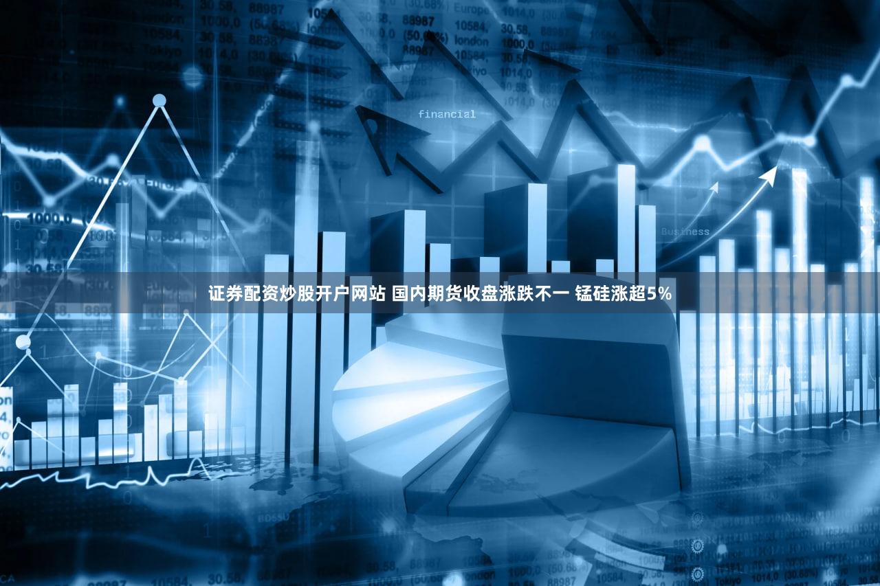 证券配资炒股开户网站 国内期货收盘涨跌不一 锰硅涨超5%