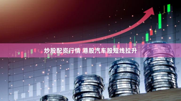 炒股配资行情 港股汽车股短线拉升
