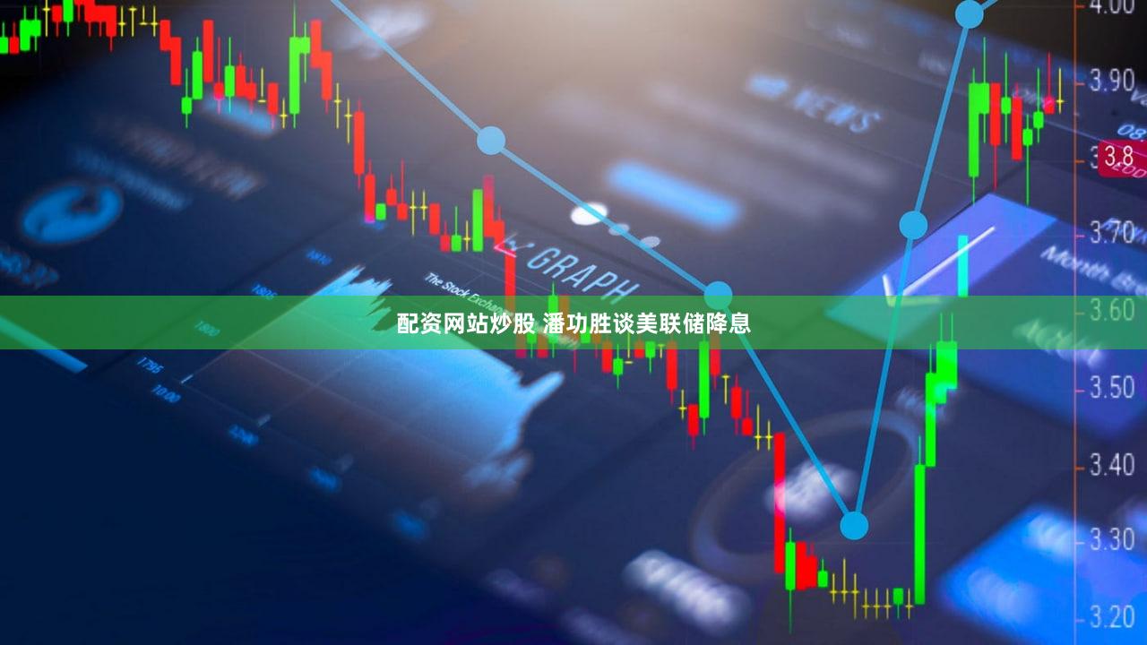 配资网站炒股 潘功胜谈美联储降息