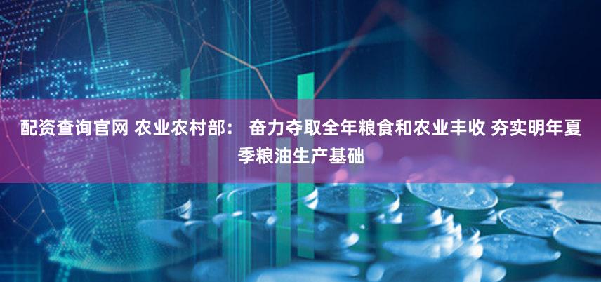 配资查询官网 农业农村部： 奋力夺取全年粮食和农业丰收 夯实明年夏季粮油生产基础