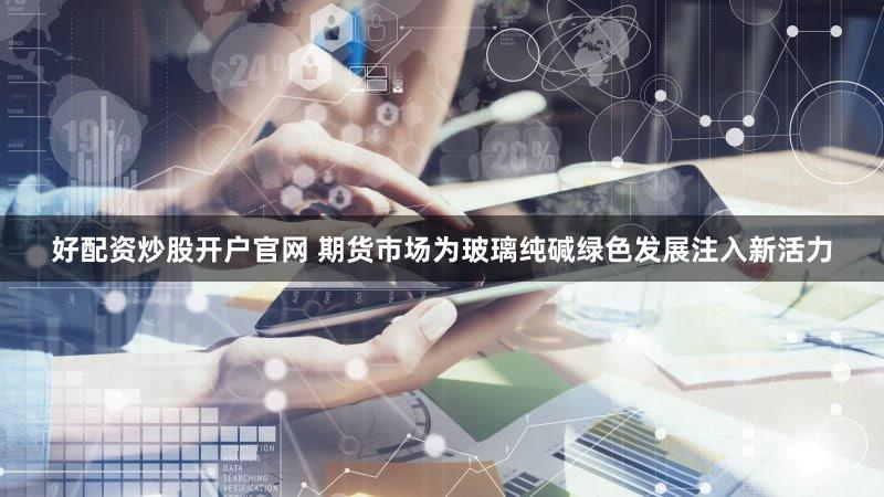好配资炒股开户官网 期货市场为玻璃纯碱绿色发展注入新活力