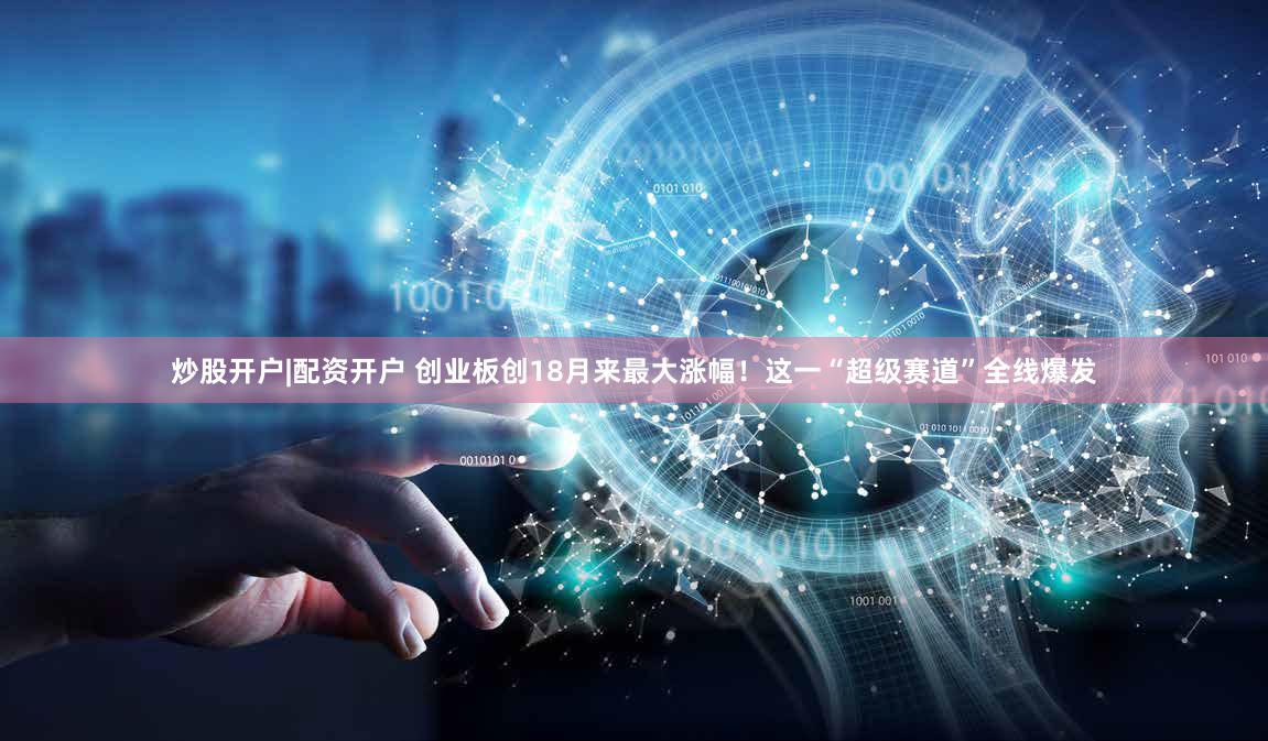 炒股开户|配资开户 创业板创18月来最大涨幅！这一“超级赛道”全线爆发