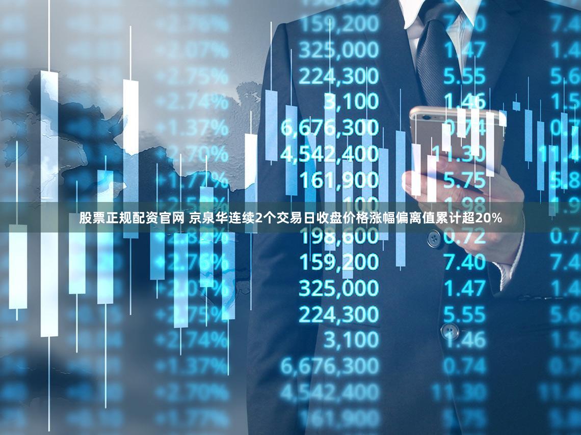 股票正规配资官网 京泉华连续2个交易日收盘价格涨幅偏离值累计超20%