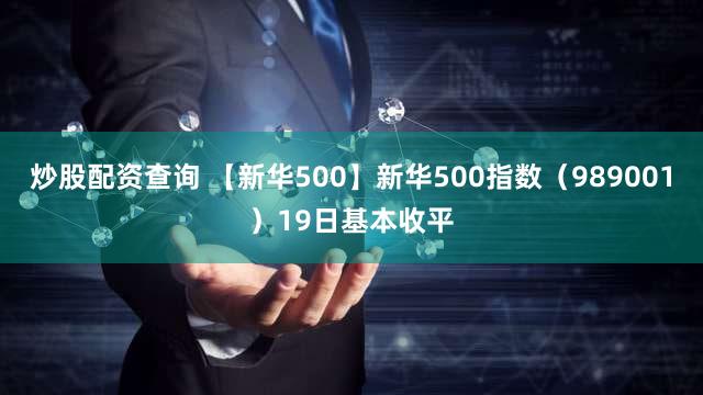 炒股配资查询 【新华500】新华500指数（989001）19日基本收平
