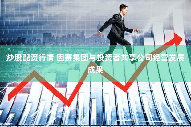 炒股配资行情 因赛集团与投资者共享公司经营发展成果