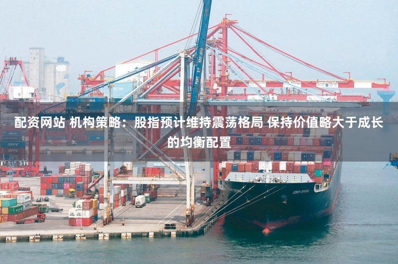 配资网站 机构策略：股指预计维持震荡格局 保持价值略大于成长的均衡配置