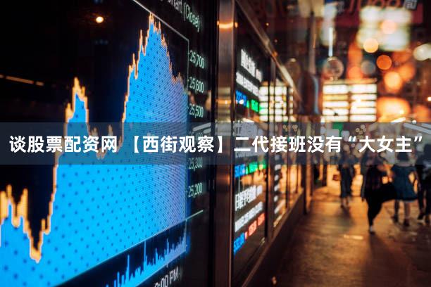 谈股票配资网 【西街观察】二代接班没有“大女主”