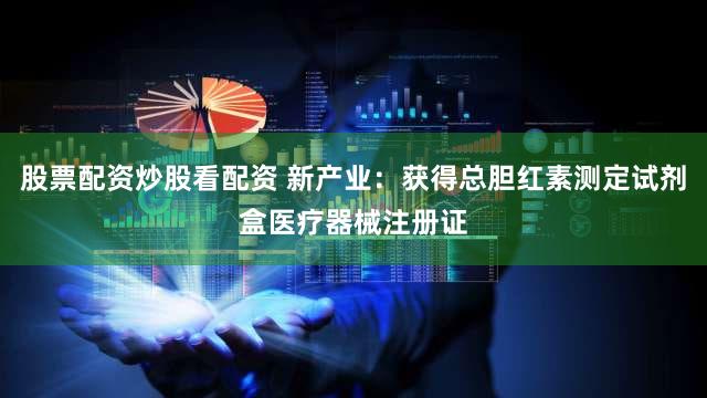 股票配资炒股看配资 新产业：获得总胆红素测定试剂盒医疗器械注册证