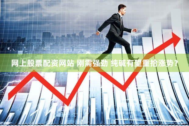 网上股票配资网站 刚需强劲 纯碱有望重拾涨势？