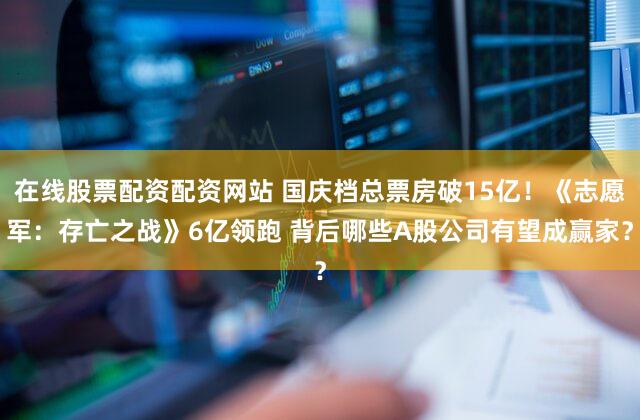 在线股票配资配资网站 国庆档总票房破15亿！《志愿军：存亡之战》6亿领跑 背后哪些A股公司有望成赢家？