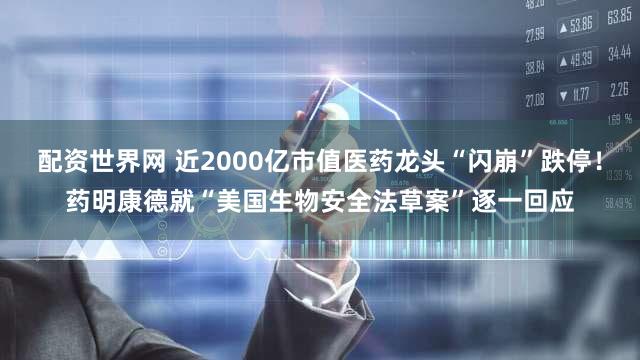 配资世界网 近2000亿市值医药龙头“闪崩”跌停！药明康德就“美国生物安全法草案”逐一回应