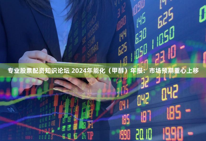 专业股票配资知识论坛 2024年能化（甲醇）年报：市场预期重心上移