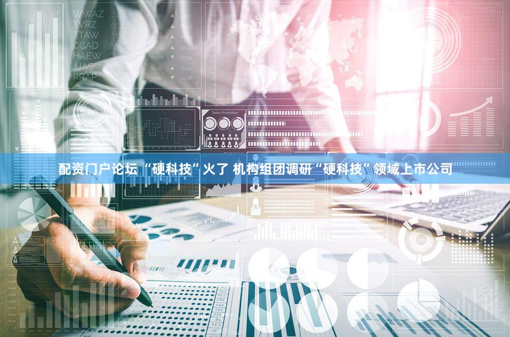 配资门户论坛 “硬科技”火了 机构组团调研“硬科技”领域上市公司