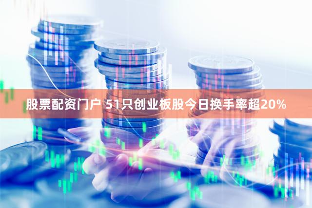 股票配资门户 51只创业板股今日换手率超20%