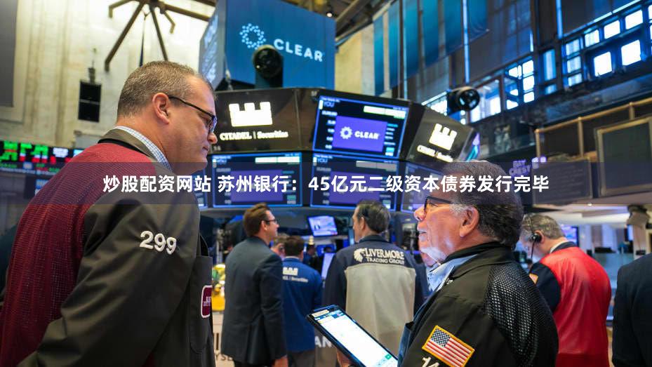 炒股配资网站 苏州银行：45亿元二级资本债券发行完毕