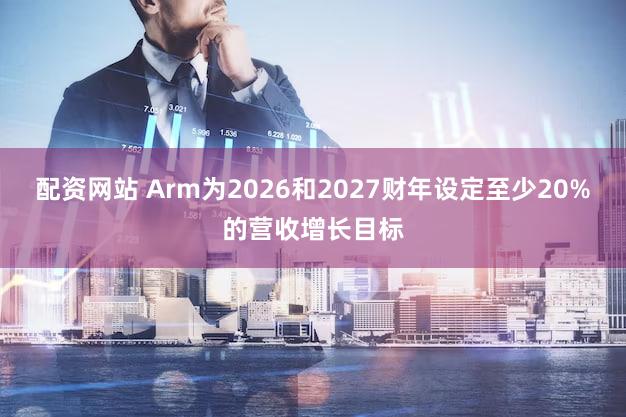 配资网站 Arm为2026和2027财年设定至少20%的营收增长目标
