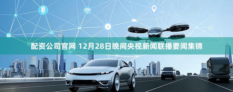 配资公司官网 12月28日晚间央视新闻联播要闻集锦