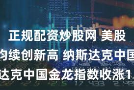 正规配资炒股网 美股三大指数均续创新高 纳斯达克中国金龙指数收涨1.59%