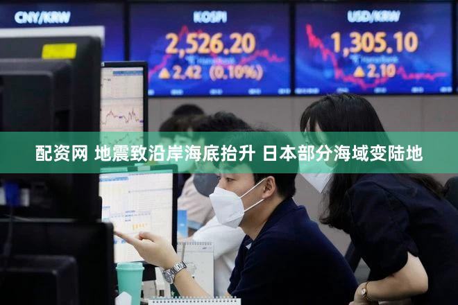 配资网 地震致沿岸海底抬升 日本部分海域变陆地