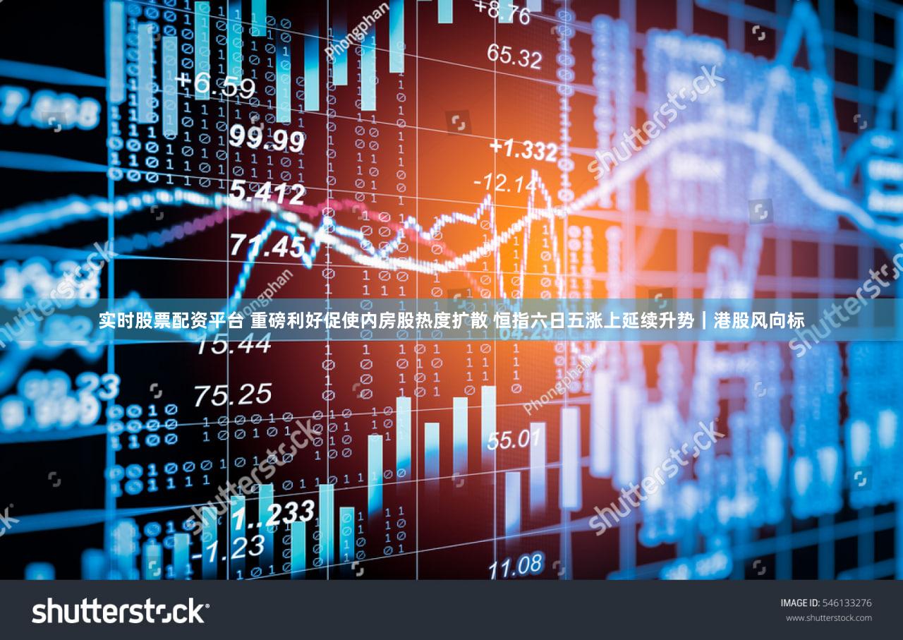 实时股票配资平台 重磅利好促使内房股热度扩散 恒指六日五涨上延续升势｜港股风向标