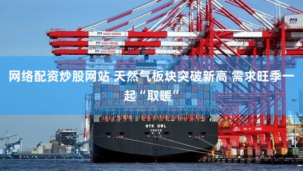 网络配资炒股网站 天然气板块突破新高 需求旺季一起“取暖”