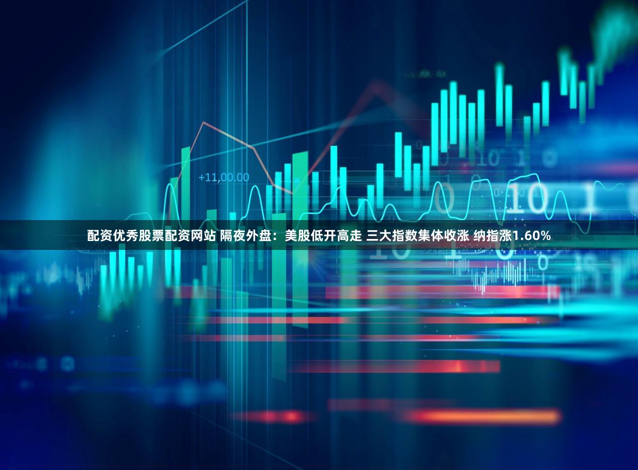 配资优秀股票配资网站 隔夜外盘：美股低开高走 三大指数集体收涨 纳指涨1.60%
