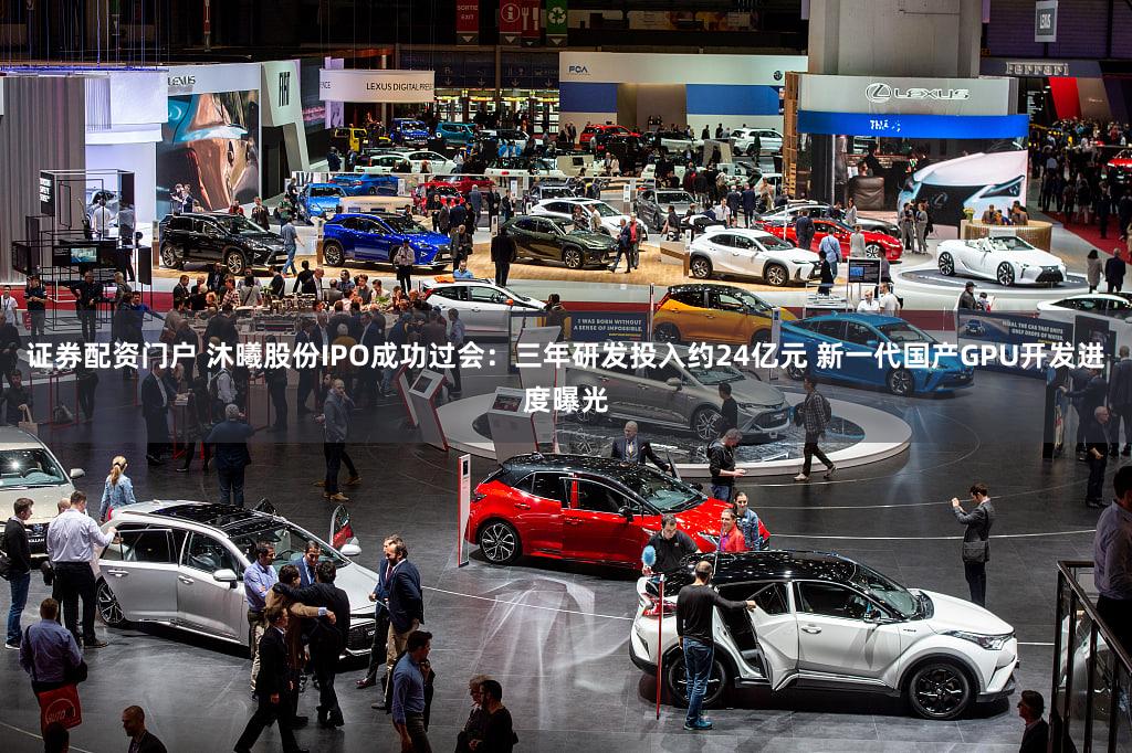 证券配资门户 沐曦股份IPO成功过会：三年研发投入约24亿元 新一代国产GPU开发进度曝光
