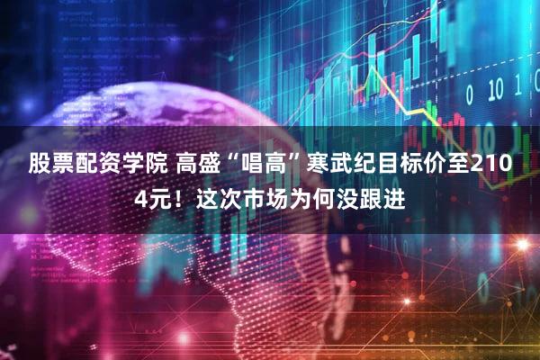 股票配资学院 高盛“唱高”寒武纪目标价至2104元！这次市场为何没跟进