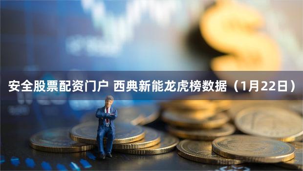 安全股票配资门户 西典新能龙虎榜数据（1月22日）