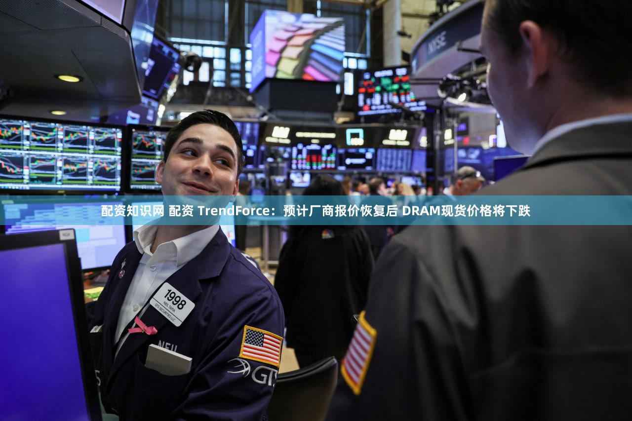 配资知识网 配资 TrendForce：预计厂商报价恢复后 DRAM现货价格将下跌