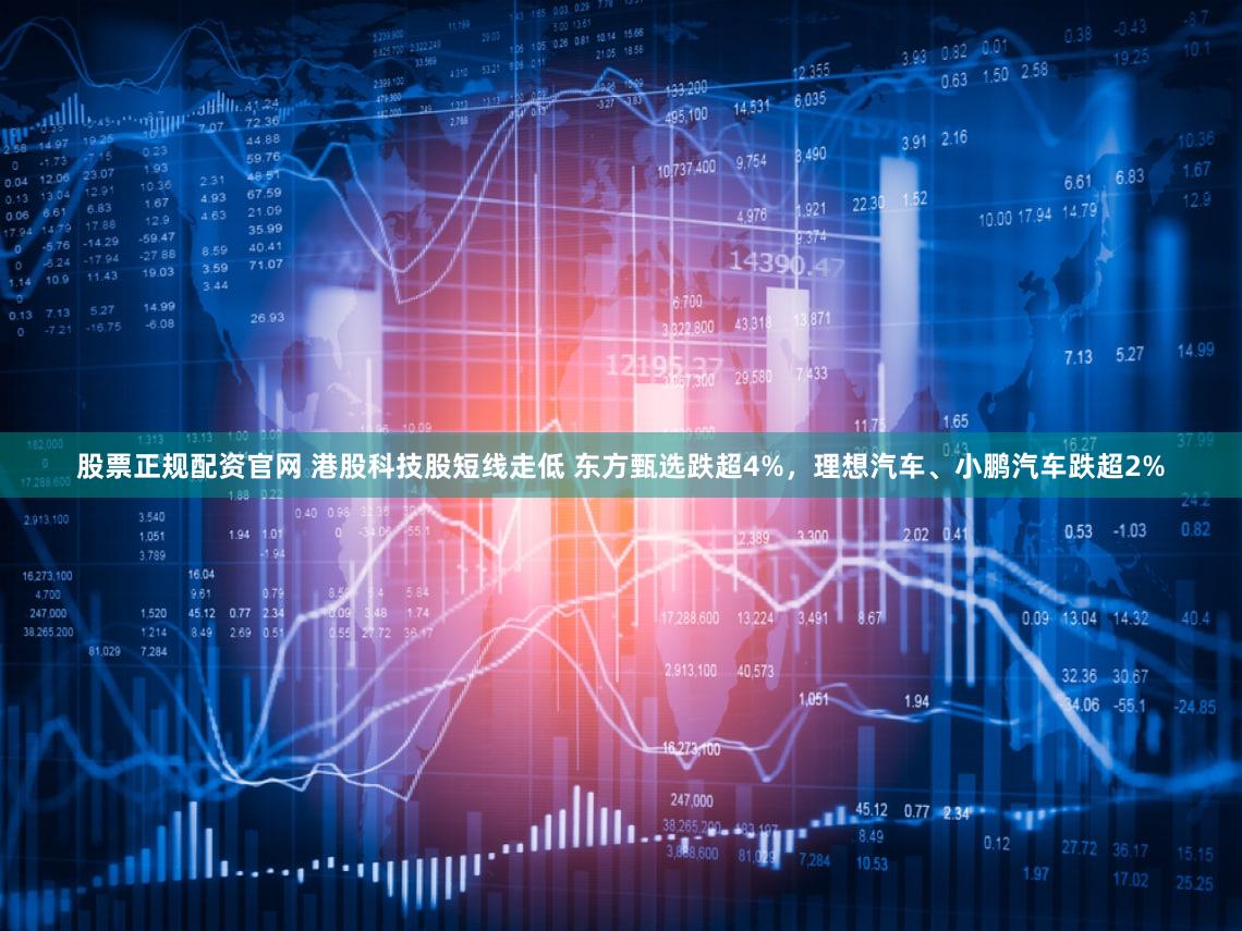 股票正规配资官网 港股科技股短线走低 东方甄选跌超4%，理想汽车、小鹏汽车跌超2%
