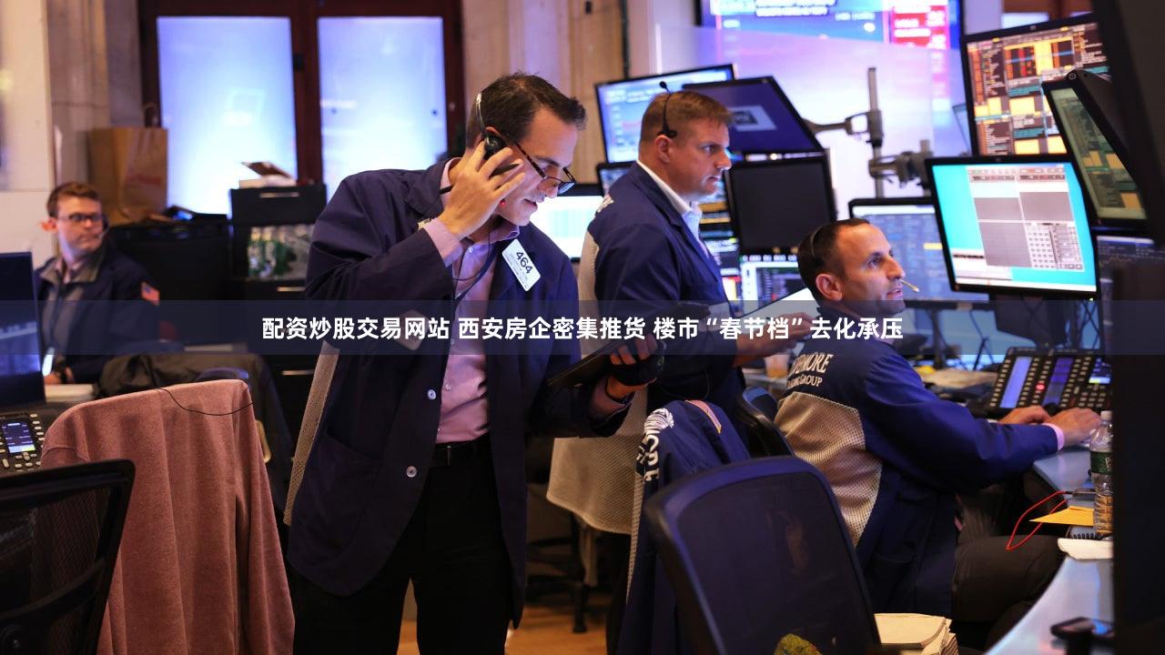 配资炒股交易网站 西安房企密集推货 楼市“春节档”去化承压