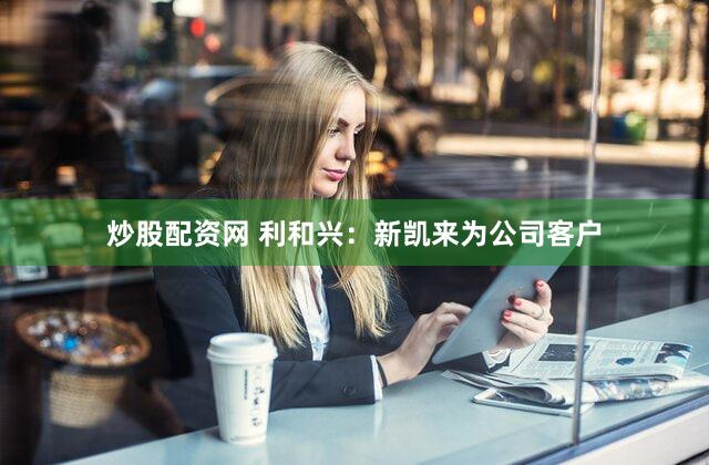 炒股配资网 利和兴：新凯来为公司客户