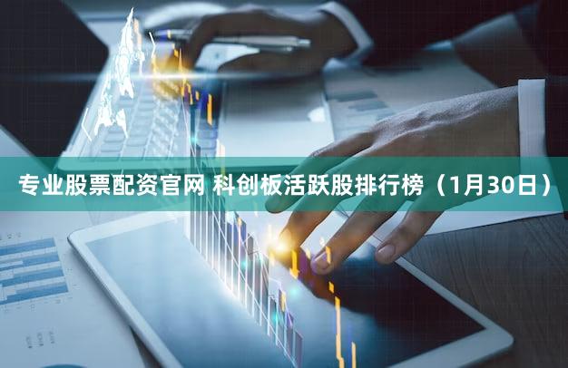 专业股票配资官网 科创板活跃股排行榜（1月30日）
