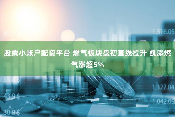 股票小账户配资平台 燃气板块盘初直线拉升 凯添燃气涨超5%