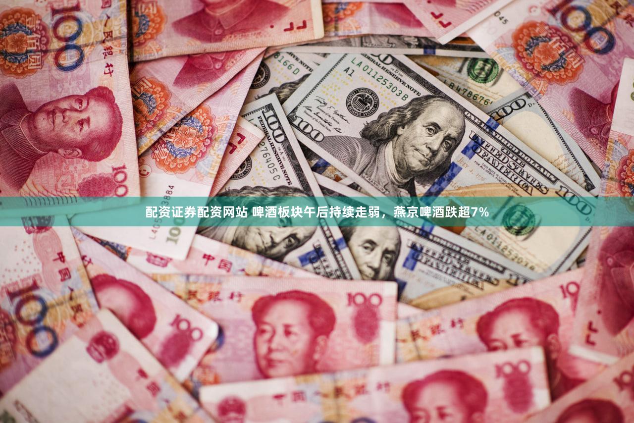 配资证券配资网站 啤酒板块午后持续走弱，燕京啤酒跌超7%