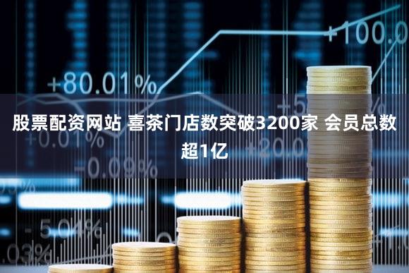 股票配资网站 喜茶门店数突破3200家 会员总数超1亿