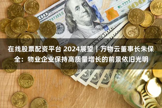 在线股票配资平台 2024展望｜万物云董事长朱保全：物业企业保持高质量增长的前景依旧光明