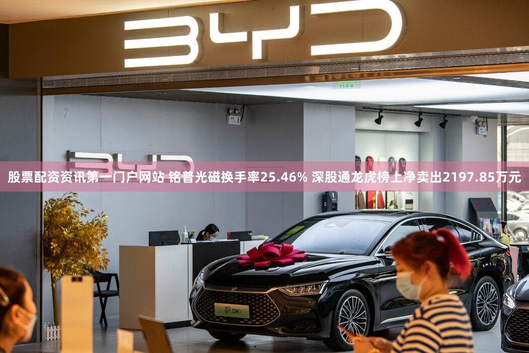 股票配资资讯第一门户网站 铭普光磁换手率25.46% 深股通龙虎榜上净卖出2197.85万元