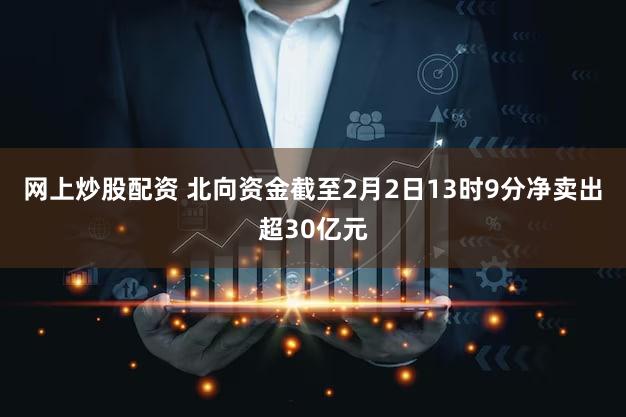 网上炒股配资 北向资金截至2月2日13时9分净卖出超30亿元