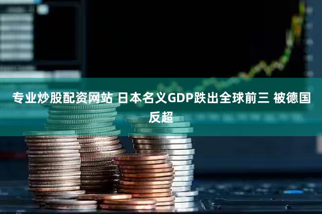 专业炒股配资网站 日本名义GDP跌出全球前三 被德国反超
