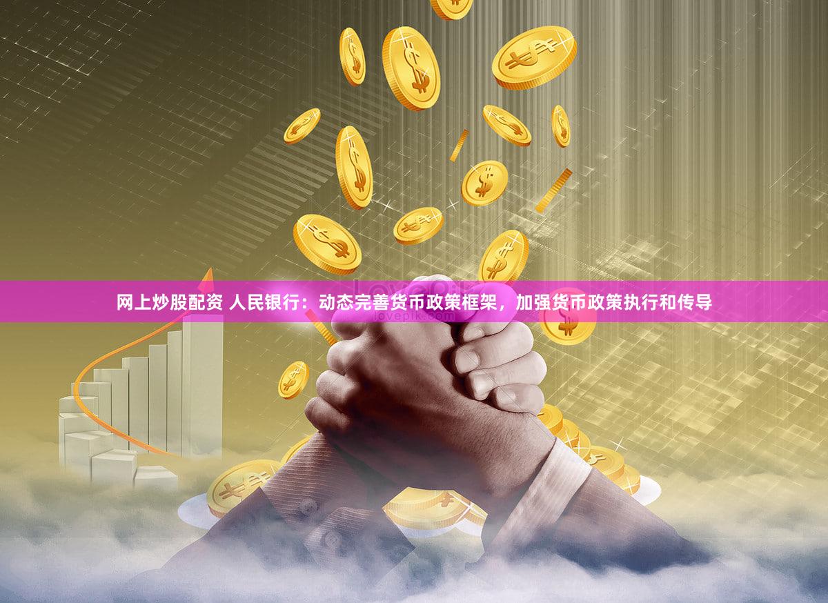 网上炒股配资 人民银行：动态完善货币政策框架，加强货币政策执行和传导