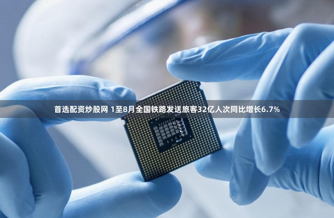 首选配资炒股网 1至8月全国铁路发送旅客32亿人次同比增长6.7%