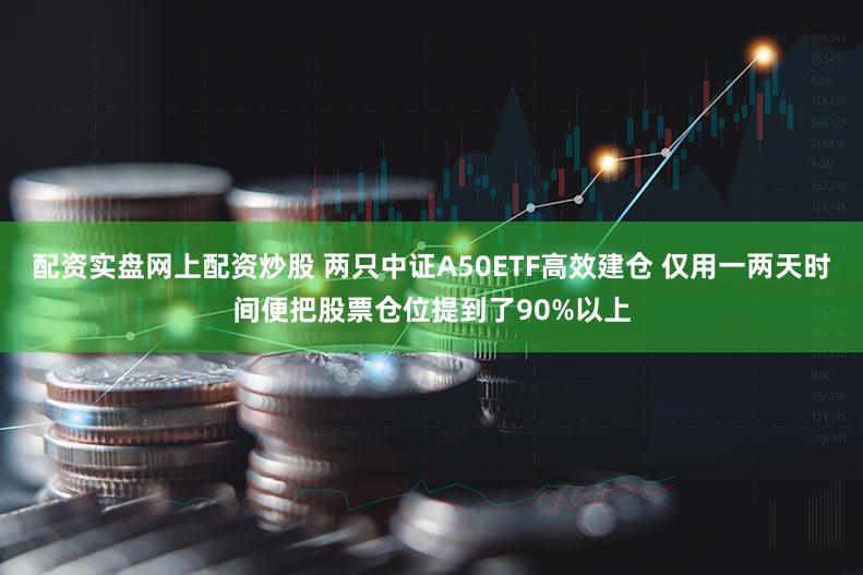 配资实盘网上配资炒股 两只中证A50ETF高效建仓 仅用一两天时间便把股票仓位提到了90%以上