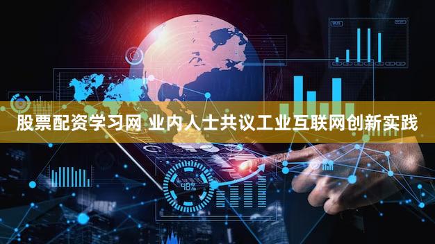 股票配资学习网 业内人士共议工业互联网创新实践
