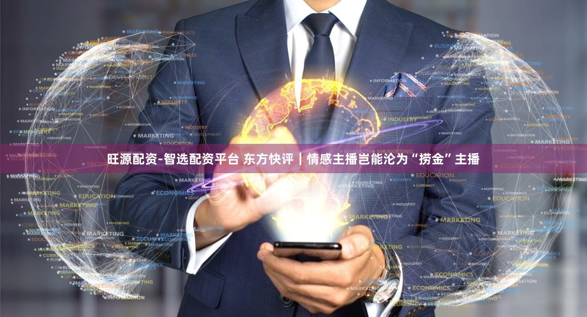 旺源配资-智选配资平台 东方快评｜情感主播岂能沦为“捞金”主播