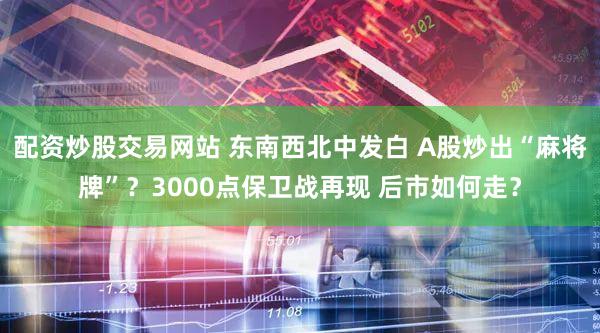 配资炒股交易网站 东南西北中发白 A股炒出“麻将牌”？3000点保卫战再现 后市如何走？